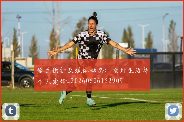 哈兰德社交媒体动态:场外生活与个人爱好_20260606152909