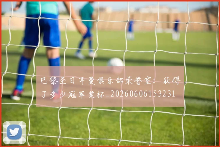 巴黎圣日耳曼俱乐部荣誉室:获得了多少冠军奖杯_20260606153231