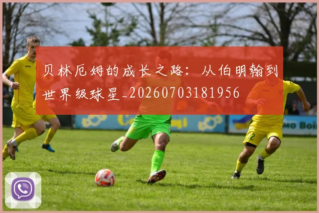 贝林厄姆的成长之路:从伯明翰到世界级球星_20260703181956