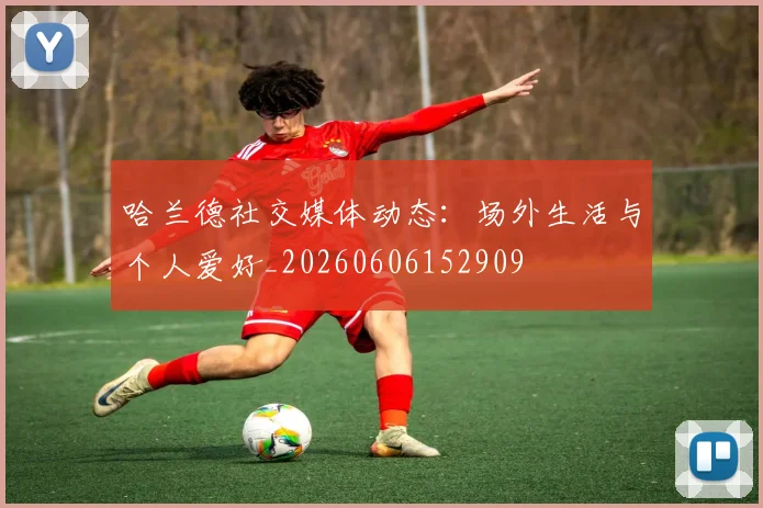 哈兰德社交媒体动态:场外生活与个人爱好_20260606152909
