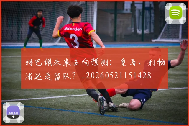 姆巴佩未来去向预测:皇马、利物浦还是留队?_20260521151428