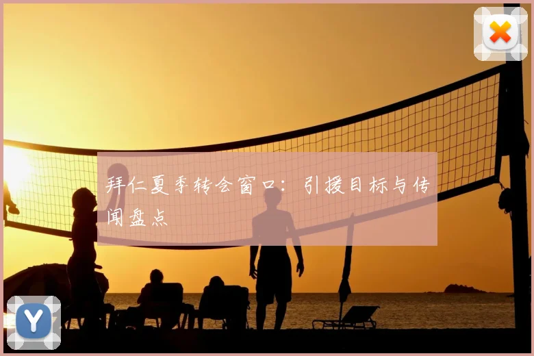 拜仁夏季转会窗口:引援目标与传闻盘点