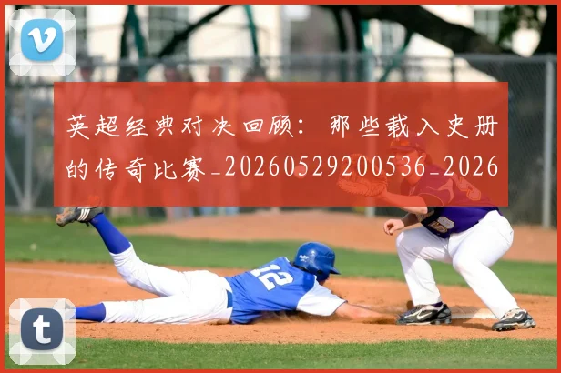 英超经典对决回顾：那些载入史册的传奇比赛_20260529200536_20260702174348