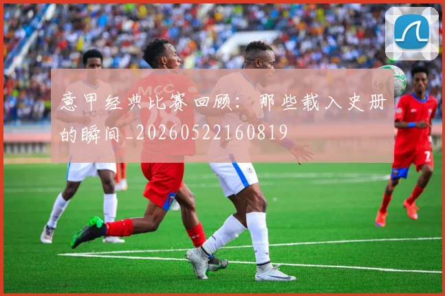 意甲经典比赛回顾:那些载入史册的瞬间_20260522160819