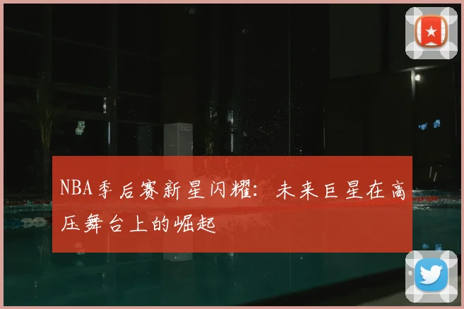 NBA季后赛新星闪耀:未来巨星在高压舞台上的崛起