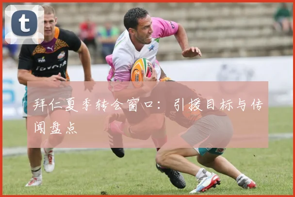 拜仁夏季转会窗口:引援目标与传闻盘点