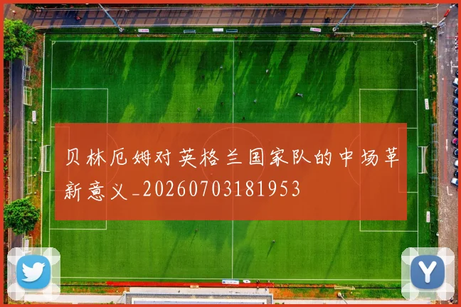 贝林厄姆对英格兰国家队的中场革新意义_20260703181953
