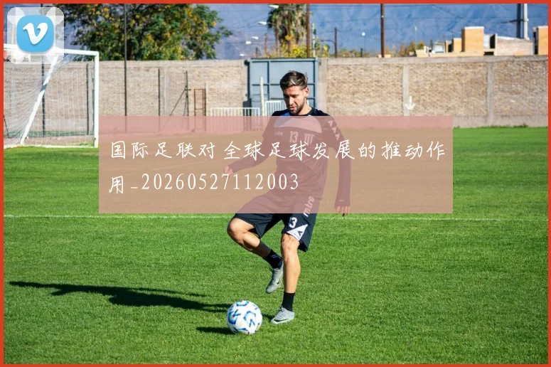国际足联对全球足球发展的推动作用_20260527112003