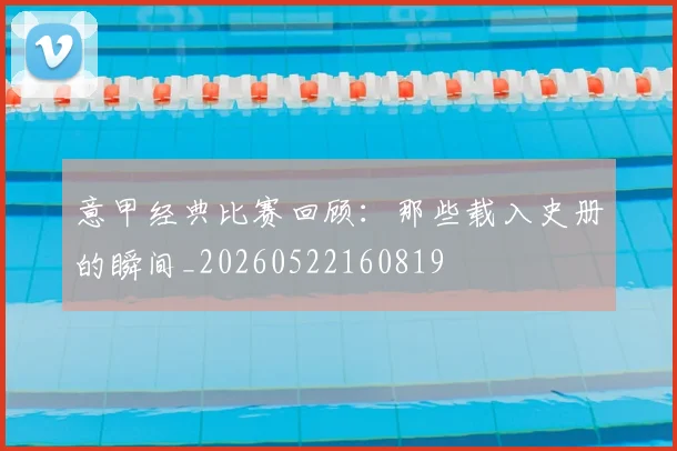 意甲经典比赛回顾:那些载入史册的瞬间_20260522160819