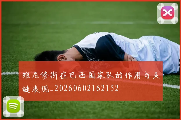 维尼修斯在巴西国家队的作用与关键表现_20260602162152