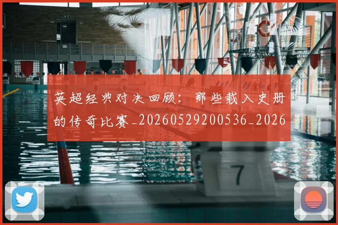 英超经典对决回顾：那些载入史册的传奇比赛_20260529200536_20260702174348