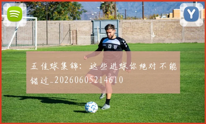 五佳球集锦:这些进球你绝对不能错过_20260605214610