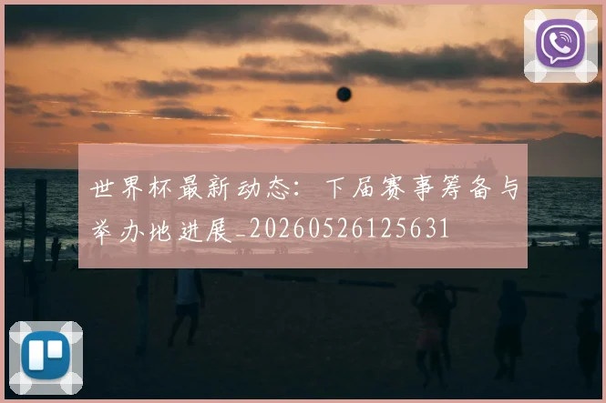 世界杯最新动态:下届赛事筹备与举办地进展_20260526125631