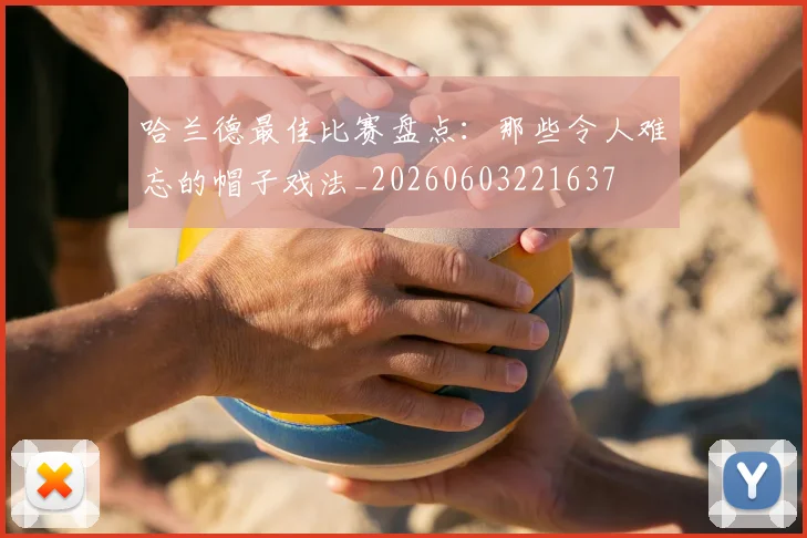 哈兰德最佳比赛盘点:那些令人难忘的帽子戏法_20260603221637
