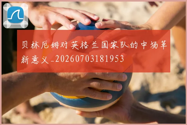 贝林厄姆对英格兰国家队的中场革新意义_20260703181953