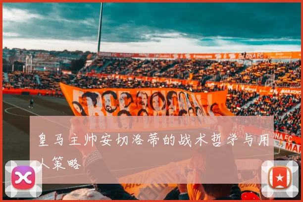 皇马主帅安切洛蒂的战术哲学与用人策略