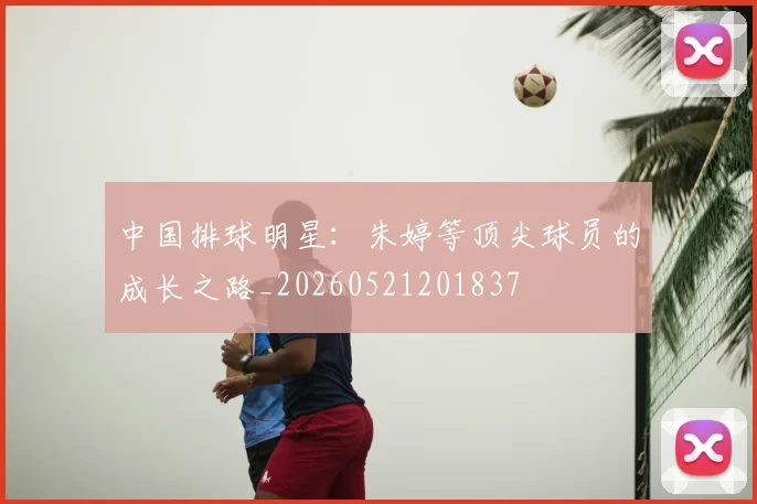 中国排球明星:朱婷等顶尖球员的成长之路_20260521201837