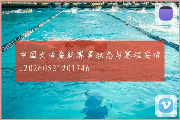 中国女排最新赛事动态与赛程安排_20260521201746