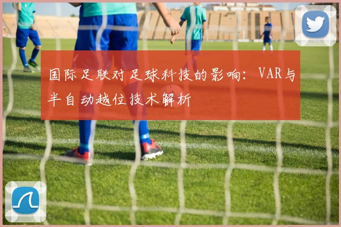 国际足联对足球科技的影响:VAR与半自动越位技术解析