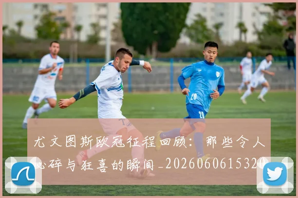 尤文图斯欧冠征程回顾:那些令人心碎与狂喜的瞬间_20260606153209